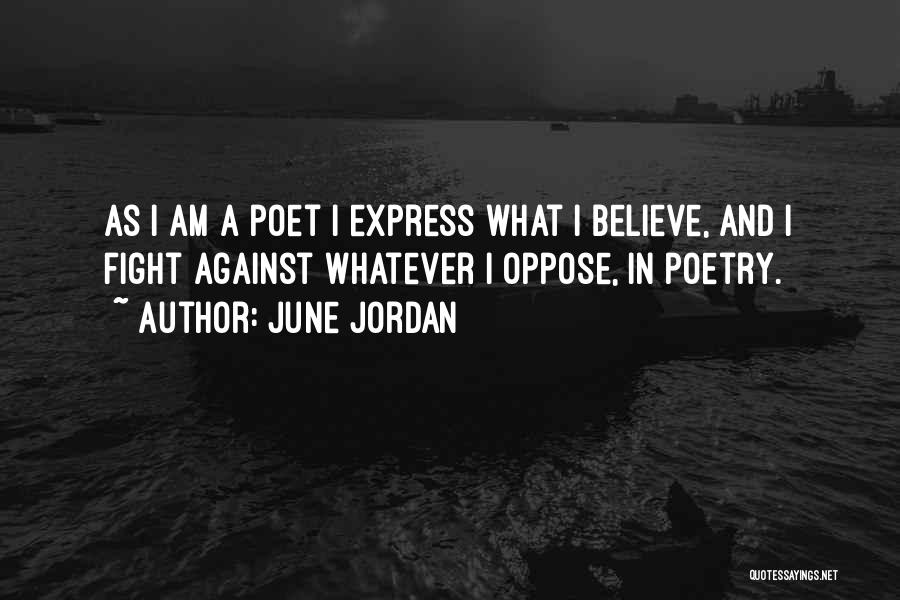 June Jordan Quotes: As I Am A Poet I Express What I Believe, And I Fight Against Whatever I Oppose, In Poetry.