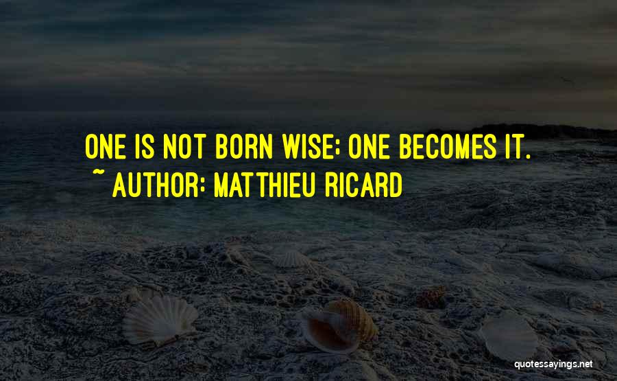Matthieu Ricard Quotes: One Is Not Born Wise; One Becomes It.