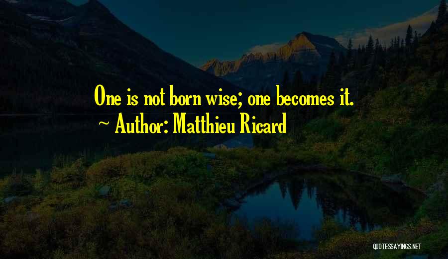 Matthieu Ricard Quotes: One Is Not Born Wise; One Becomes It.