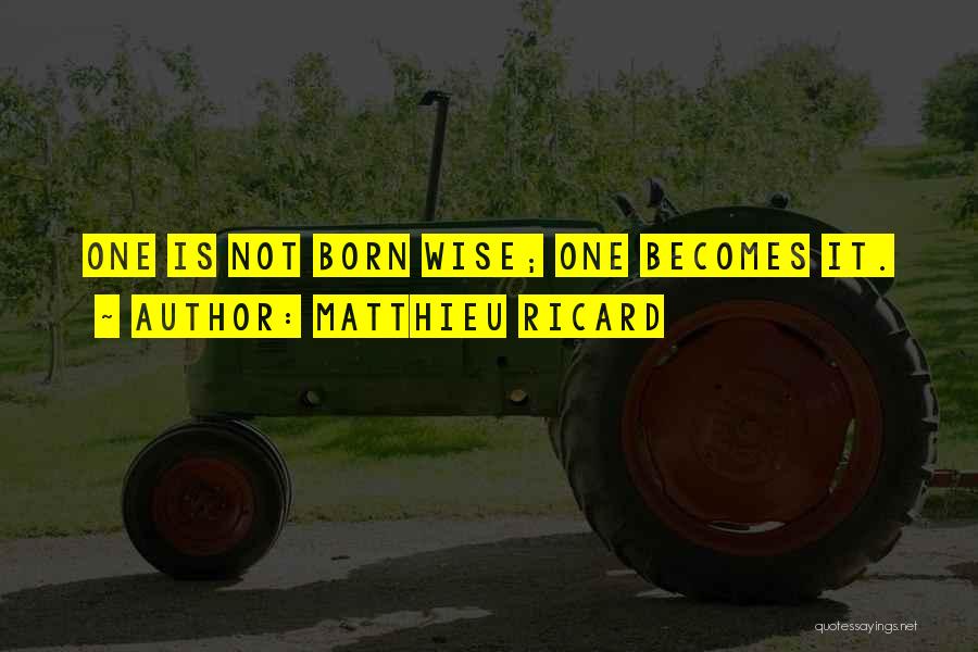 Matthieu Ricard Quotes: One Is Not Born Wise; One Becomes It.