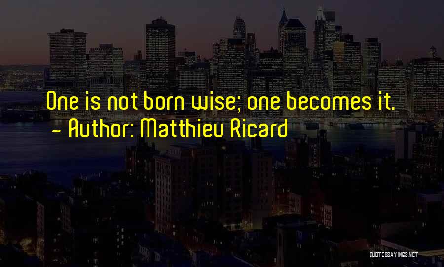 Matthieu Ricard Quotes: One Is Not Born Wise; One Becomes It.