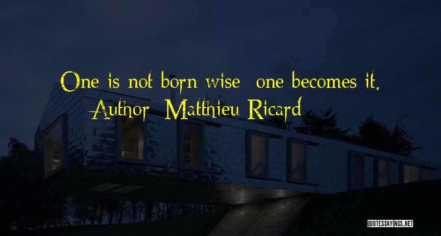 Matthieu Ricard Quotes: One Is Not Born Wise; One Becomes It.