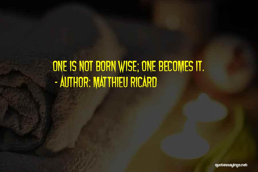 Matthieu Ricard Quotes: One Is Not Born Wise; One Becomes It.