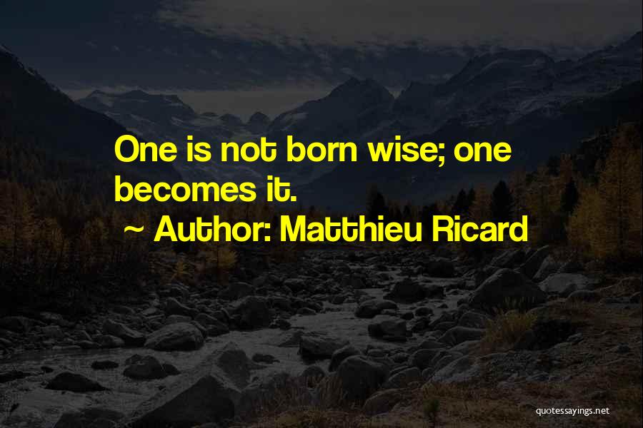 Matthieu Ricard Quotes: One Is Not Born Wise; One Becomes It.