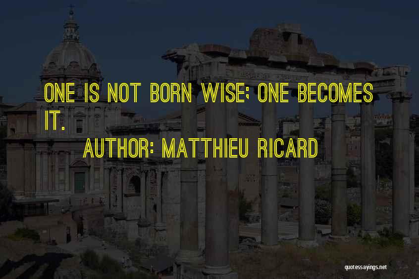 Matthieu Ricard Quotes: One Is Not Born Wise; One Becomes It.
