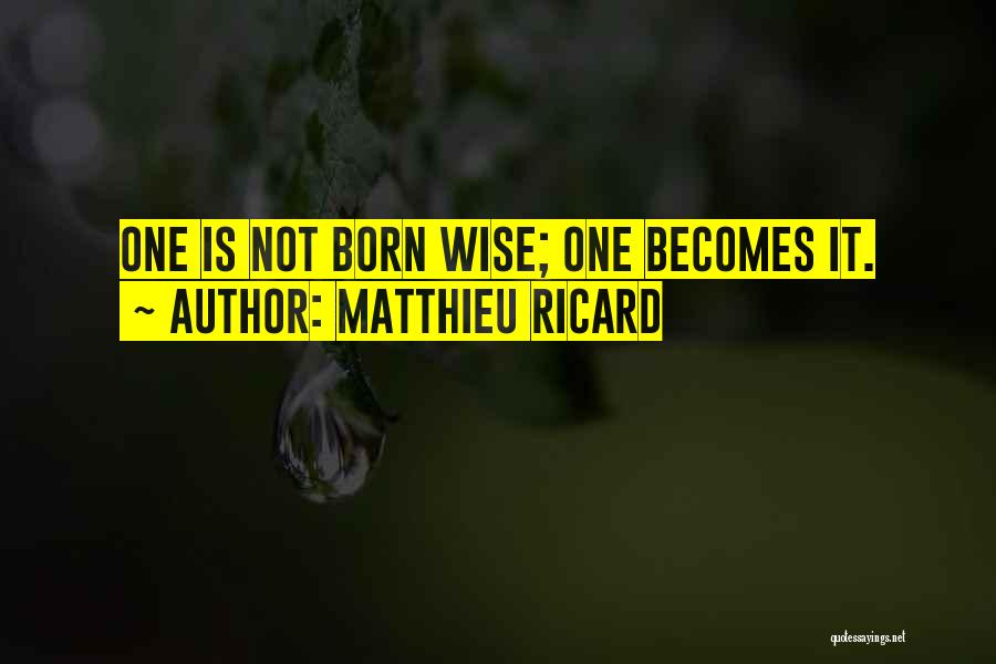 Matthieu Ricard Quotes: One Is Not Born Wise; One Becomes It.