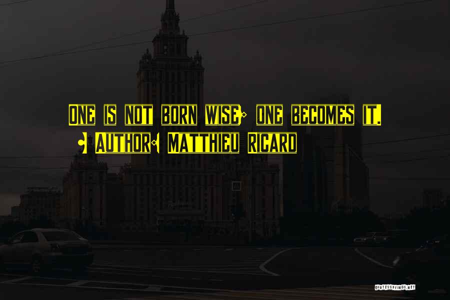 Matthieu Ricard Quotes: One Is Not Born Wise; One Becomes It.
