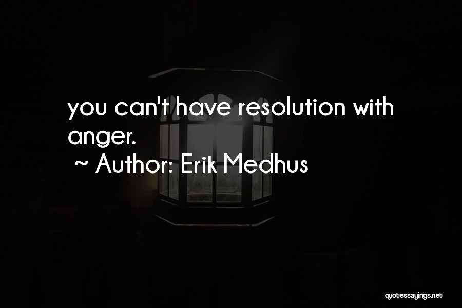 Erik Medhus Quotes: You Can't Have Resolution With Anger.