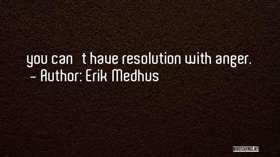 Erik Medhus Quotes: You Can't Have Resolution With Anger.