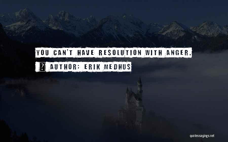 Erik Medhus Quotes: You Can't Have Resolution With Anger.
