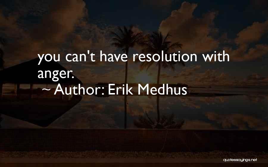 Erik Medhus Quotes: You Can't Have Resolution With Anger.