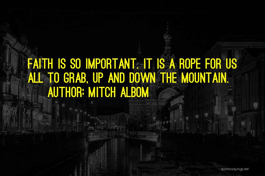 Mitch Albom Quotes: Faith Is So Important. It Is A Rope For Us All To Grab, Up And Down The Mountain.