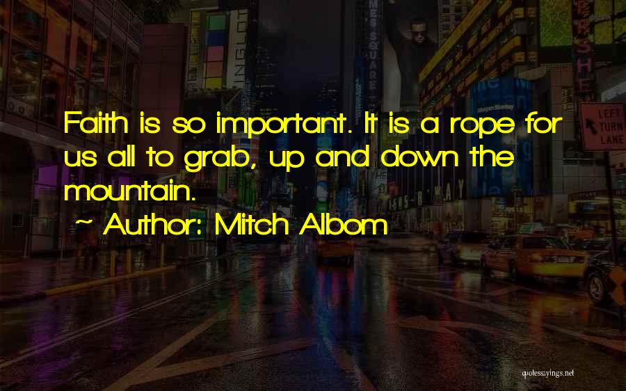 Mitch Albom Quotes: Faith Is So Important. It Is A Rope For Us All To Grab, Up And Down The Mountain.