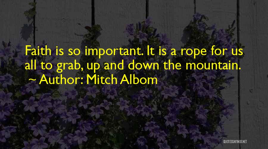 Mitch Albom Quotes: Faith Is So Important. It Is A Rope For Us All To Grab, Up And Down The Mountain.