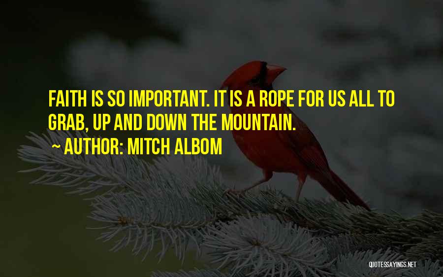 Mitch Albom Quotes: Faith Is So Important. It Is A Rope For Us All To Grab, Up And Down The Mountain.