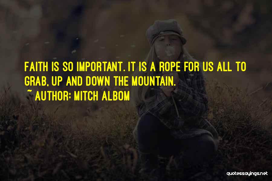 Mitch Albom Quotes: Faith Is So Important. It Is A Rope For Us All To Grab, Up And Down The Mountain.