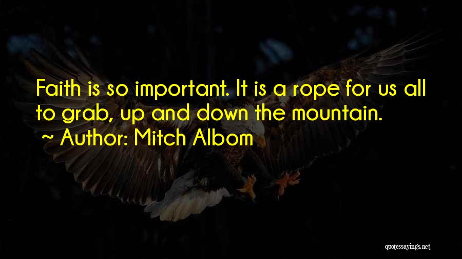 Mitch Albom Quotes: Faith Is So Important. It Is A Rope For Us All To Grab, Up And Down The Mountain.
