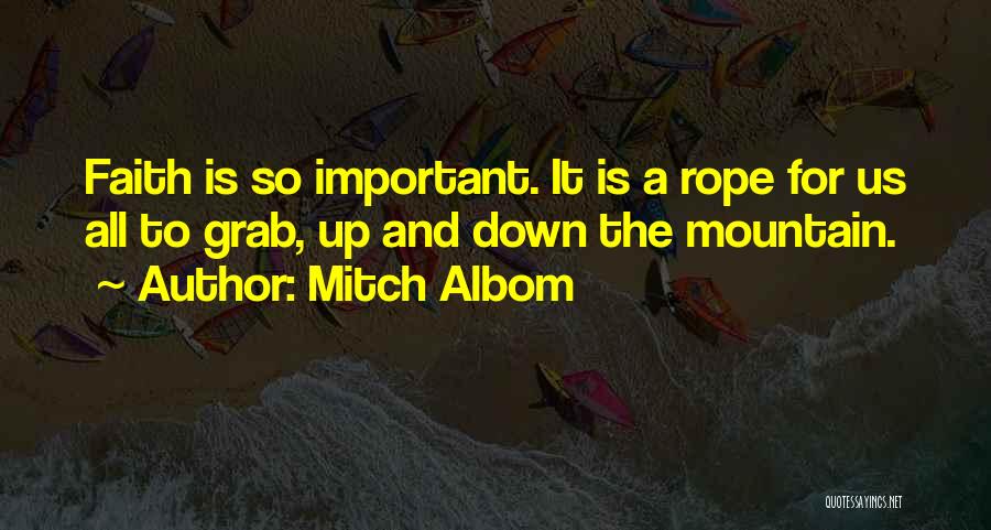 Mitch Albom Quotes: Faith Is So Important. It Is A Rope For Us All To Grab, Up And Down The Mountain.