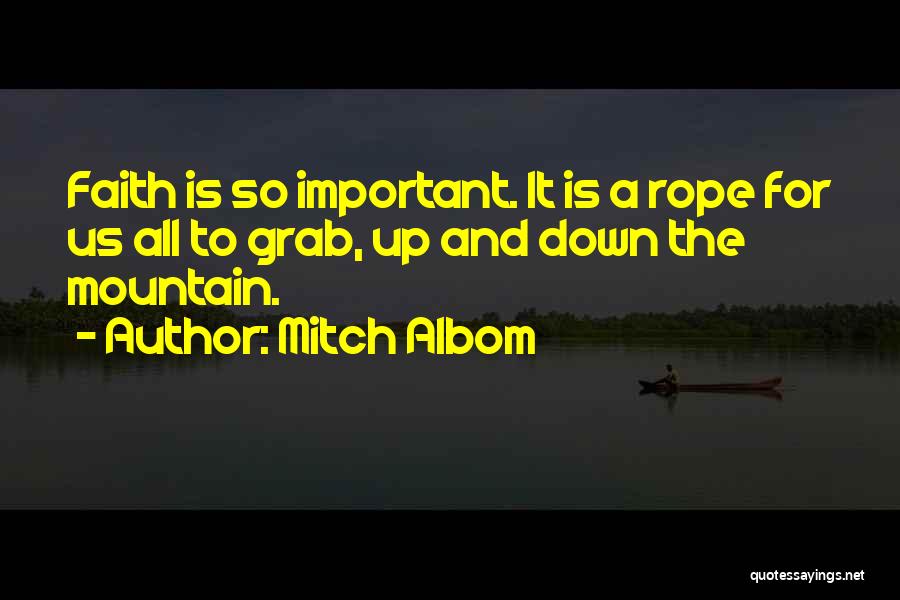 Mitch Albom Quotes: Faith Is So Important. It Is A Rope For Us All To Grab, Up And Down The Mountain.