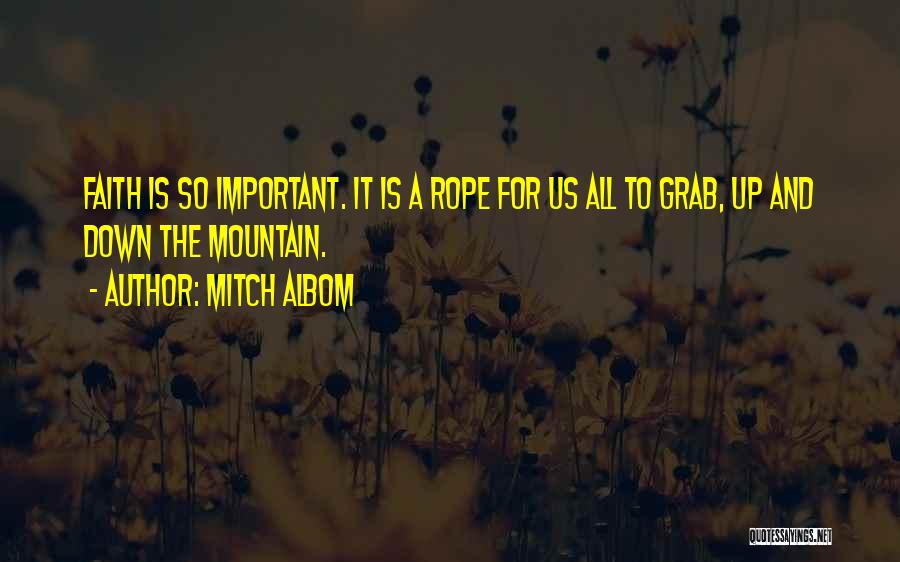 Mitch Albom Quotes: Faith Is So Important. It Is A Rope For Us All To Grab, Up And Down The Mountain.