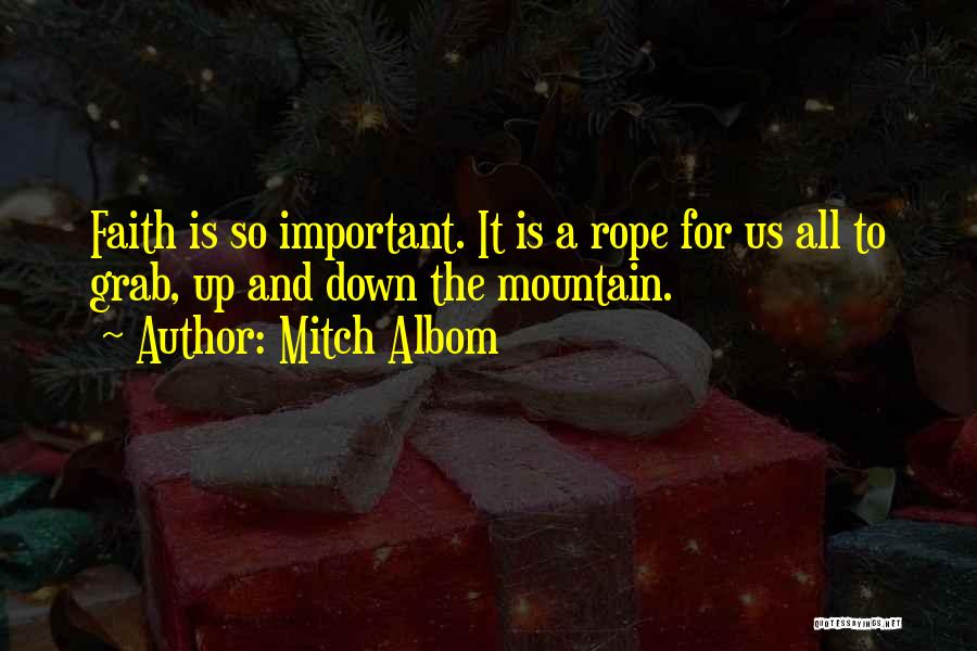 Mitch Albom Quotes: Faith Is So Important. It Is A Rope For Us All To Grab, Up And Down The Mountain.