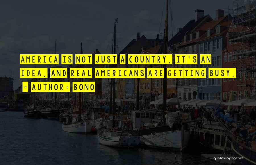 Bono Quotes: America Is Not Just A Country, It's An Idea, And Real Americans Are Getting Busy.