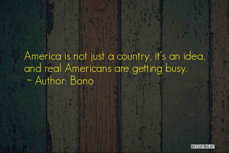 Bono Quotes: America Is Not Just A Country, It's An Idea, And Real Americans Are Getting Busy.