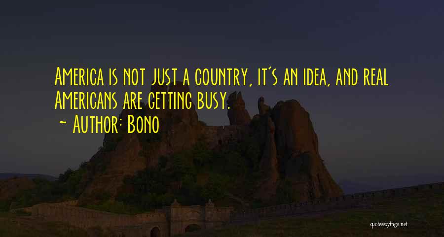 Bono Quotes: America Is Not Just A Country, It's An Idea, And Real Americans Are Getting Busy.