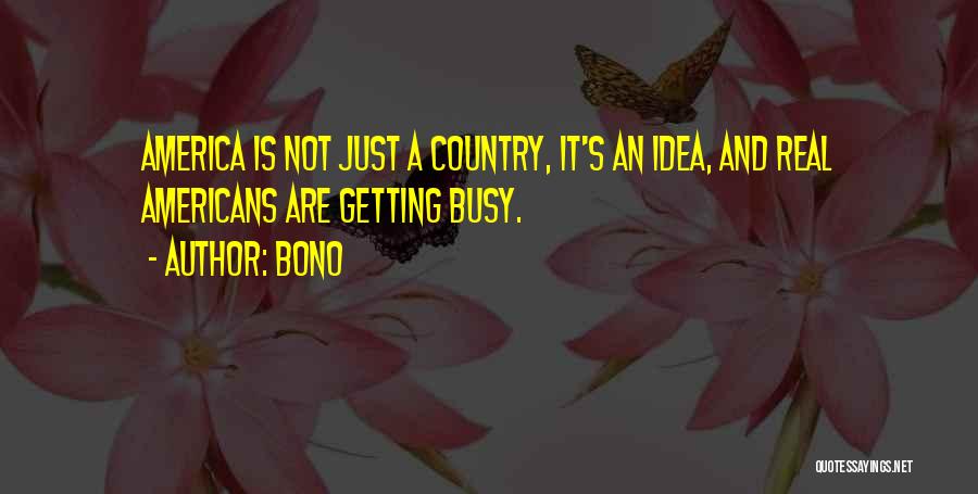 Bono Quotes: America Is Not Just A Country, It's An Idea, And Real Americans Are Getting Busy.