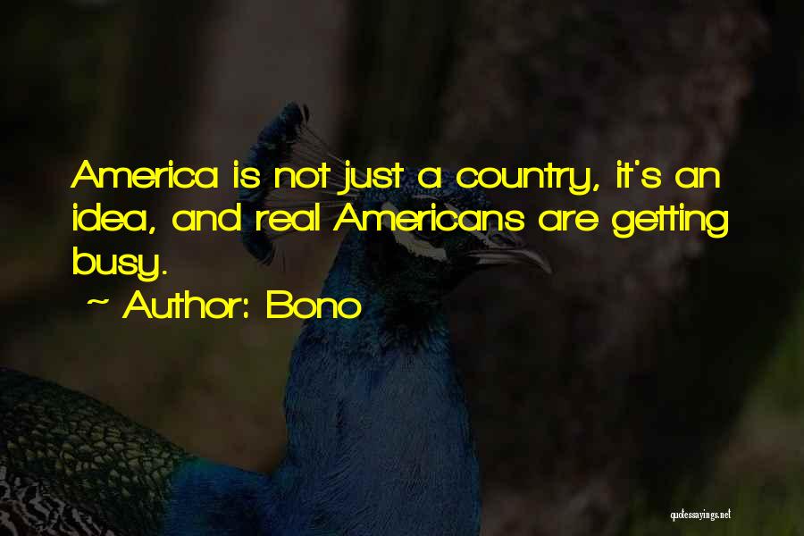 Bono Quotes: America Is Not Just A Country, It's An Idea, And Real Americans Are Getting Busy.