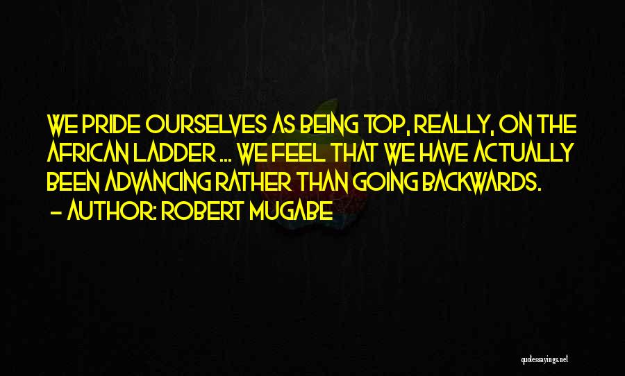 Robert Mugabe Quotes: We Pride Ourselves As Being Top, Really, On The African Ladder ... We Feel That We Have Actually Been Advancing