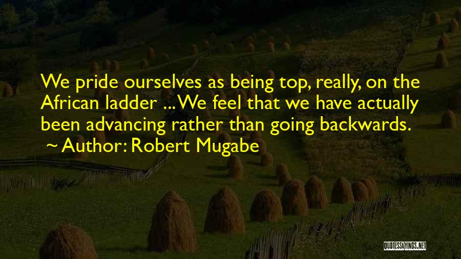 Robert Mugabe Quotes: We Pride Ourselves As Being Top, Really, On The African Ladder ... We Feel That We Have Actually Been Advancing