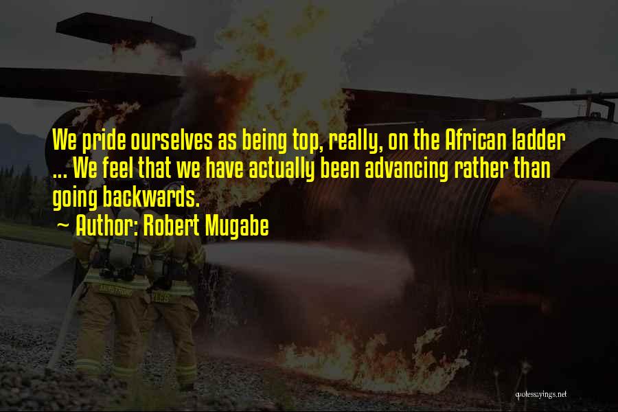 Robert Mugabe Quotes: We Pride Ourselves As Being Top, Really, On The African Ladder ... We Feel That We Have Actually Been Advancing