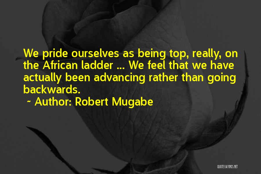 Robert Mugabe Quotes: We Pride Ourselves As Being Top, Really, On The African Ladder ... We Feel That We Have Actually Been Advancing