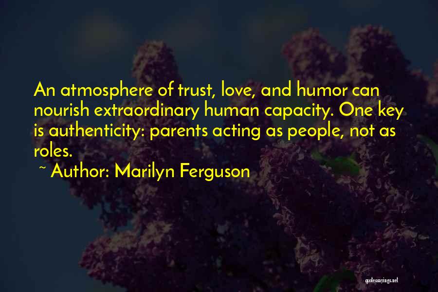 Marilyn Ferguson Quotes: An Atmosphere Of Trust, Love, And Humor Can Nourish Extraordinary Human Capacity. One Key Is Authenticity: Parents Acting As People,