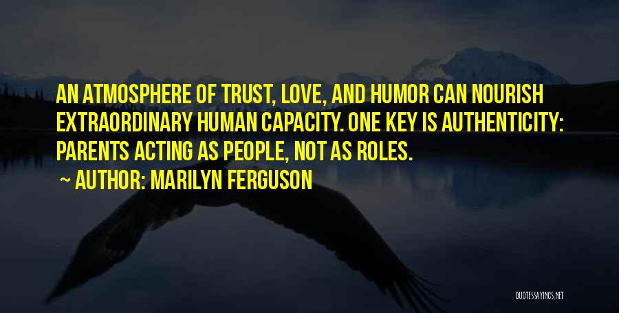 Marilyn Ferguson Quotes: An Atmosphere Of Trust, Love, And Humor Can Nourish Extraordinary Human Capacity. One Key Is Authenticity: Parents Acting As People,