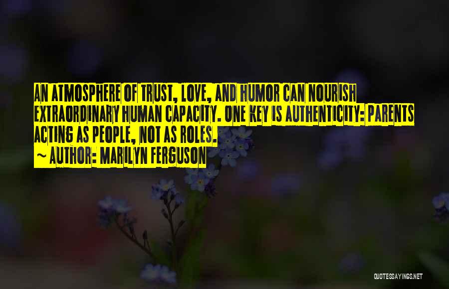 Marilyn Ferguson Quotes: An Atmosphere Of Trust, Love, And Humor Can Nourish Extraordinary Human Capacity. One Key Is Authenticity: Parents Acting As People,