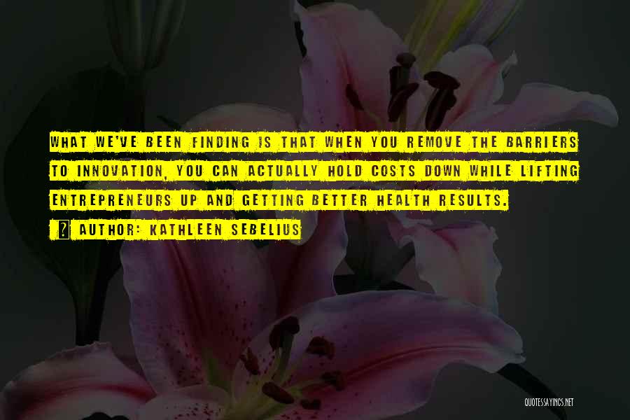 Kathleen Sebelius Quotes: What We've Been Finding Is That When You Remove The Barriers To Innovation, You Can Actually Hold Costs Down While