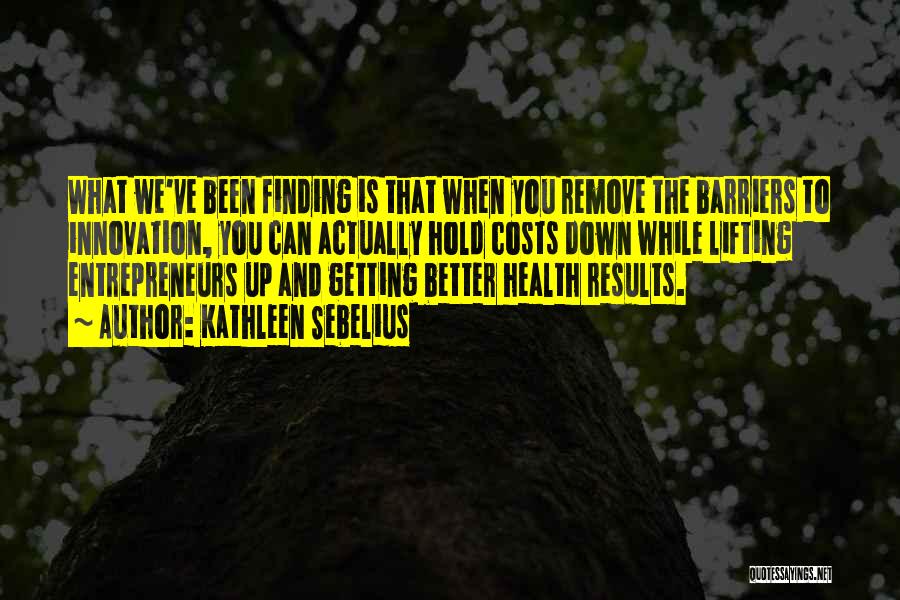 Kathleen Sebelius Quotes: What We've Been Finding Is That When You Remove The Barriers To Innovation, You Can Actually Hold Costs Down While