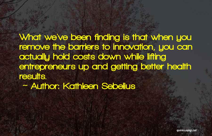 Kathleen Sebelius Quotes: What We've Been Finding Is That When You Remove The Barriers To Innovation, You Can Actually Hold Costs Down While