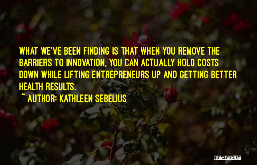 Kathleen Sebelius Quotes: What We've Been Finding Is That When You Remove The Barriers To Innovation, You Can Actually Hold Costs Down While