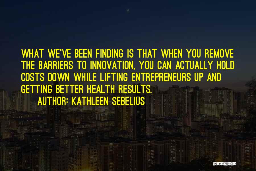 Kathleen Sebelius Quotes: What We've Been Finding Is That When You Remove The Barriers To Innovation, You Can Actually Hold Costs Down While