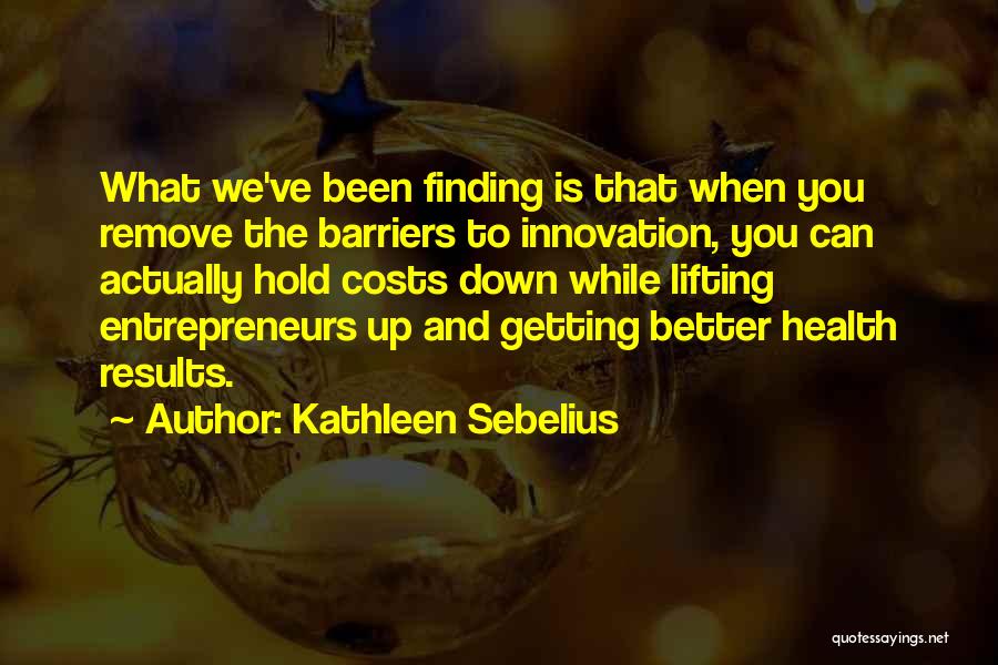 Kathleen Sebelius Quotes: What We've Been Finding Is That When You Remove The Barriers To Innovation, You Can Actually Hold Costs Down While