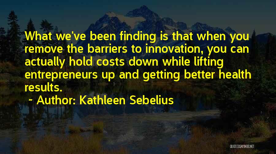 Kathleen Sebelius Quotes: What We've Been Finding Is That When You Remove The Barriers To Innovation, You Can Actually Hold Costs Down While