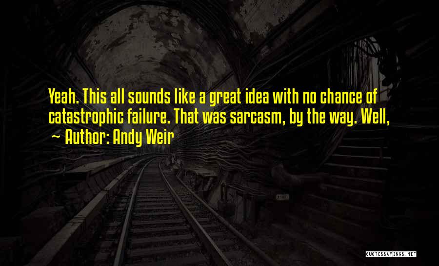 Andy Weir Quotes: Yeah. This All Sounds Like A Great Idea With No Chance Of Catastrophic Failure. That Was Sarcasm, By The Way.