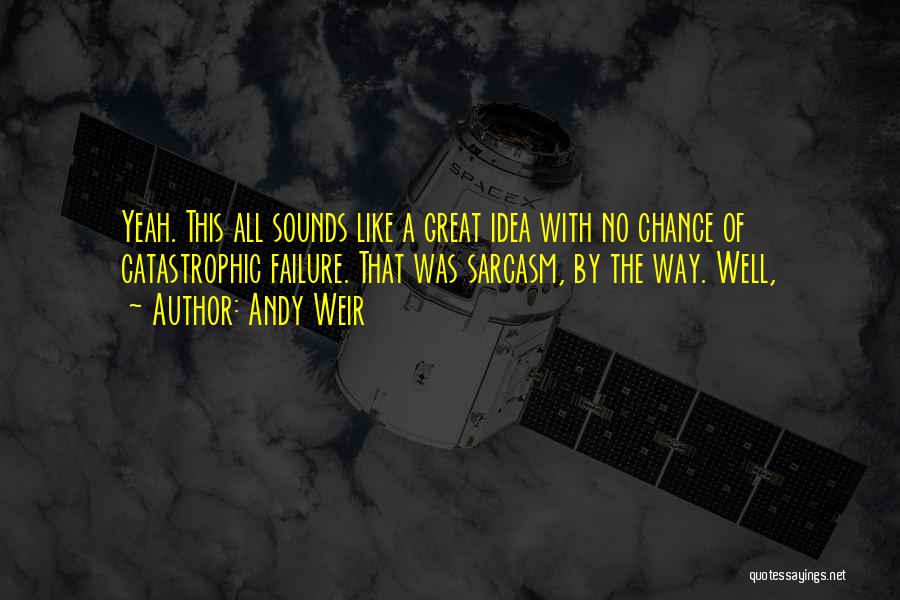 Andy Weir Quotes: Yeah. This All Sounds Like A Great Idea With No Chance Of Catastrophic Failure. That Was Sarcasm, By The Way.