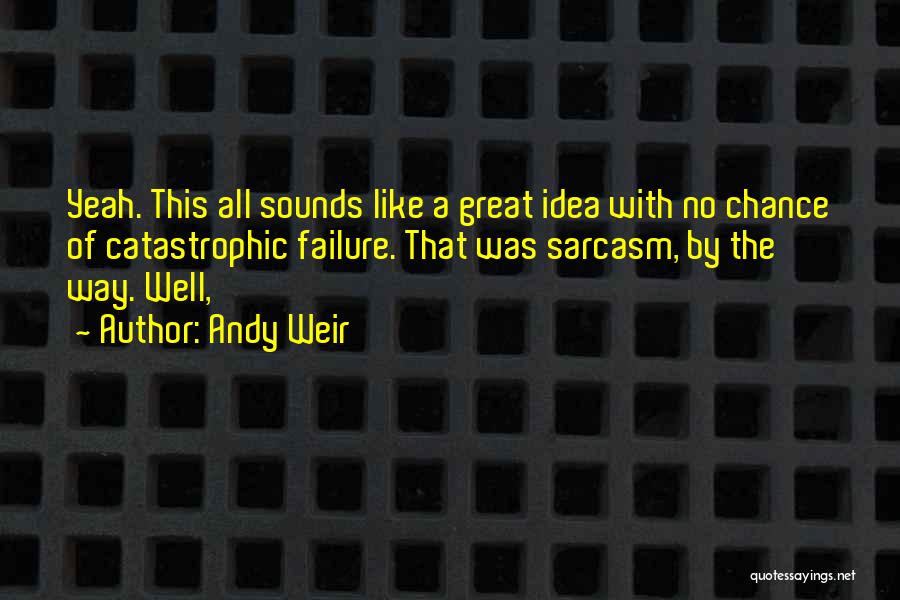 Andy Weir Quotes: Yeah. This All Sounds Like A Great Idea With No Chance Of Catastrophic Failure. That Was Sarcasm, By The Way.