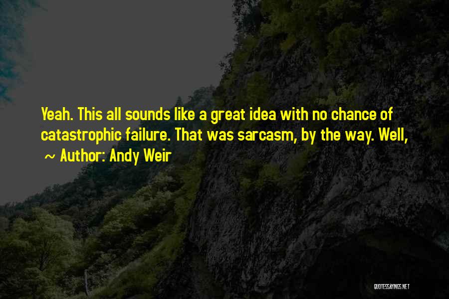 Andy Weir Quotes: Yeah. This All Sounds Like A Great Idea With No Chance Of Catastrophic Failure. That Was Sarcasm, By The Way.