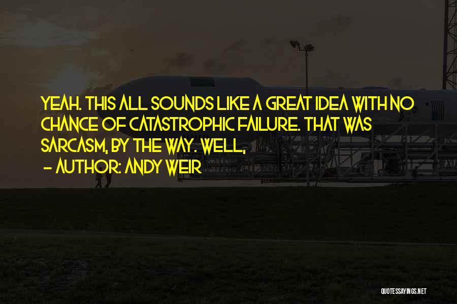 Andy Weir Quotes: Yeah. This All Sounds Like A Great Idea With No Chance Of Catastrophic Failure. That Was Sarcasm, By The Way.