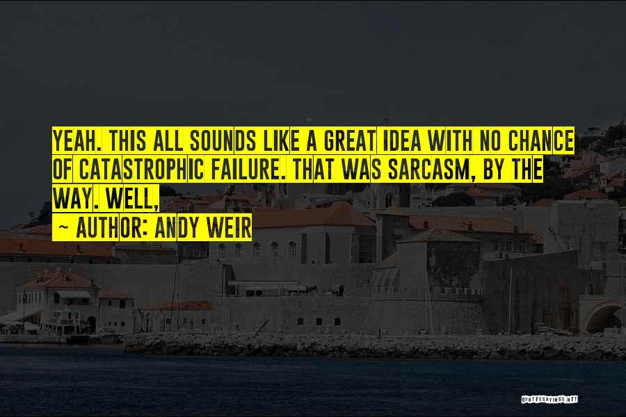 Andy Weir Quotes: Yeah. This All Sounds Like A Great Idea With No Chance Of Catastrophic Failure. That Was Sarcasm, By The Way.